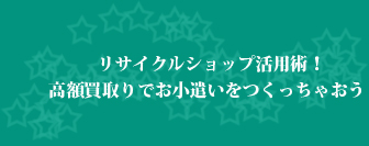 リサイクルショップ活用術！高額買取りでお小遣いをつくっちゃおう。